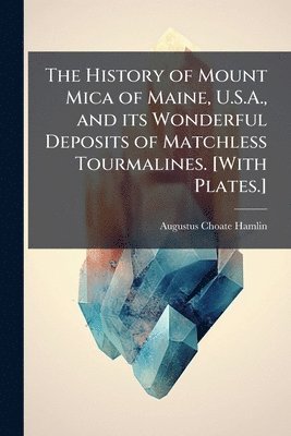 Augustus Choate Hamlin - History of Mount Mica of Maine, U.S.A., and its Wonderful Deposits of Matchless Tourmalines. [With Plates.], Häftad