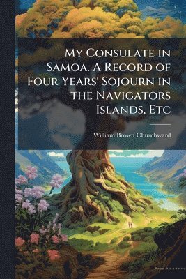 William Brown Churchward - My Consulate in Samoa. A Record of Four Years' Sojourn in the Navigators Islands, Etc, Häftad. Tillgänglighet: Lägg i varukorg