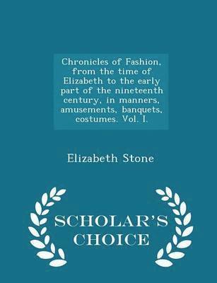 Elizabeth Stone - Chronicles of Fashion, from the Time of Elizabeth to the Early Part of the Nineteenth Century, in Manners, Amusements, Banquets, Costumes. Vol. I. - Scholar's Choice Edition, Häftad