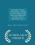 Primitive Time-Reckoning; A Study in the Origins and First Development of the Art of Counting Time a - Scholar's Choice Edition