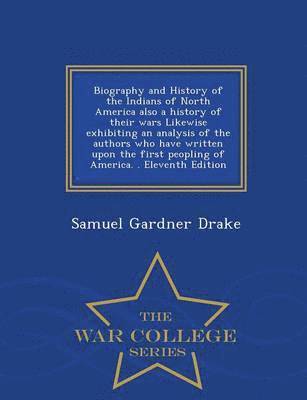 Biography and History of the Indians of North America also a history of their wars Likewise exhibiting an analysis of the authors who have written upon the first peopling of America. . Eleventh Edition - War College Series