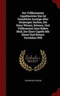 Der Vollkommene Capellmeister Das Ist Grundliche Anzeige Aller Derjenigen Sachen, Die Einer Wissen, Koennen, Und Vollkommen Inne Haben Muss, Der Einer Capelle Mit Ehren Und Nutzen Vorstehen Will