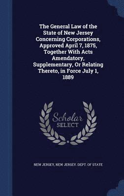 New Jersey, New Jersey Dept of State - General Law of the State of New Jersey Concerning Corporations, Approved April 7, 1875, Together With Acts Amendatory, Supplementary, Or Relating Thereto, in Force July 1, 1889, Inbunden. Tillgänglighet: Lägg i varukorg