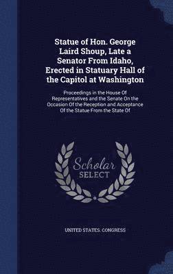 Statue of Hon. George Laird Shoup, Late a Senator From Idaho, Erected in Statuary Hall of the Capitol at Washington
