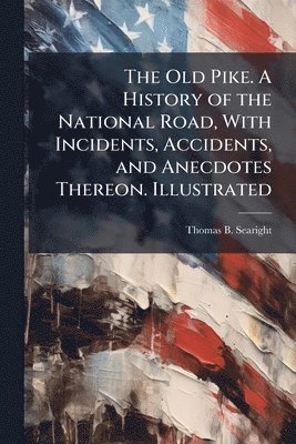 Old Pike. A History of the National Road, With Incidents, Accidents, and Anecdotes Thereon. Illustrated