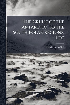 Cruise of the 'Antarctic' to the South Polar Regions, Etc