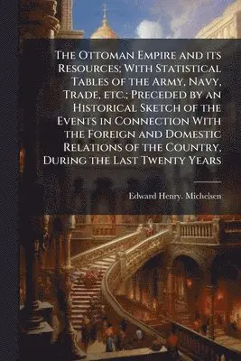 Edward Henry Michelsen - Ottoman Empire and its Resources; With Statistical Tables of the Army, Navy, Trade, etc.; Preceded by an Historical Sketch of the Events in Connection With the Foreign and Domestic Relations of the Country, During the Last Twenty Years, Häftad. Tillgänglighet: Lägg i varukorg