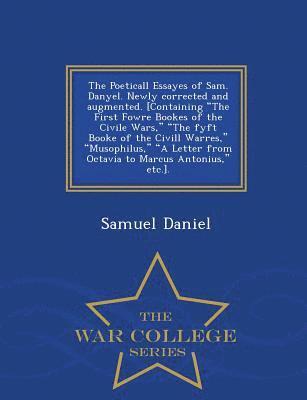 Poeticall Essayes of Sam. Danyel. Newly Corrected and Augmented. [Containing the First Fowre Bookes of the Civile Wars, the Fyft Booke of the CIVILL Warres, Musophilus, a Letter from Octavia to Marcus Antonius, Etc.]. - War College Series