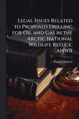 Pamela Baldwin - Legal Issues Related to Proposed Drilling for Oil and Gas in the Arctic National Wildlife Refuge, ANWR, Häftad