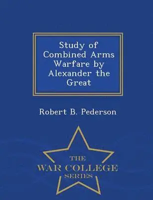 Robert B Pederson - Study of Combined Arms Warfare by Alexander the Great - War College Series, Häftad. Tillgänglighet: Lägg i varukorg