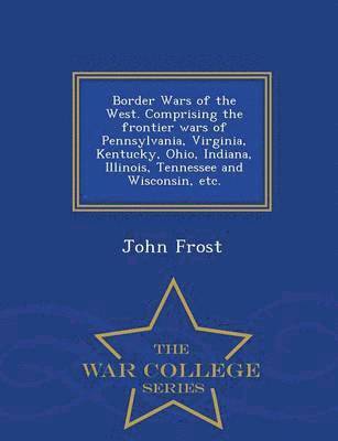 Border Wars of the West. Comprising the frontier wars of Pennsylvania, Virginia, Kentucky, Ohio, Indiana, Illinois, Tennessee and Wisconsin, etc. - War College Series