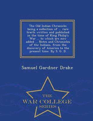 Old Indian Chronicle; Being a Collection of ... Rare Tracts Written and Published in the Time of King Philip's War ... to Which Are Now Added ... Notes and Chronicles of the Indians, from the Discovery of America to the Present Time. by S. G. D. - War Col