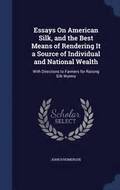Essays On American Silk, and the Best Means of Rendering It a Source of Individual and National Wealth