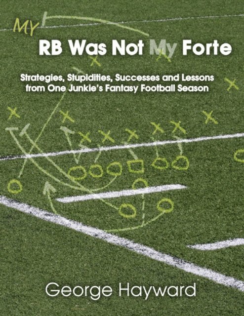 George Hayward - My RB Was Not My Forte: Strategies, Stupidities, Successes and Lessons from One Junkie's Fantasy Football Season, E-bok