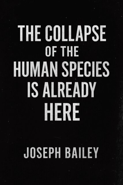 Joseph Bailey - Collapse Of The Human Species Is Already Here, E-bok
