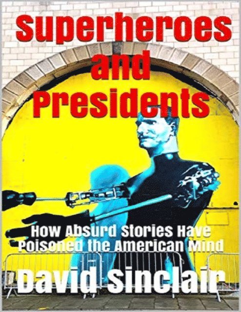 David Sinclair - Superheroes and Presidents: How Absurd Stories Have Poisoned the American Mind, E-bok