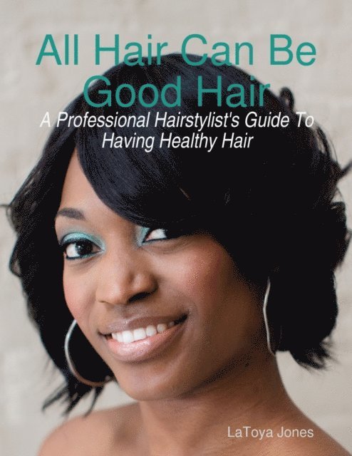 LaToya Jones - All Hair Can Be Good Hair: A Professional Hairstylist's Guide to Having Healthy Hair, E-bok