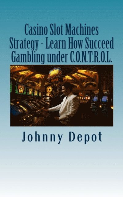 Johnny Depot - Casino Slot Machines Strategy: Learn How Succeed Gambling under C.O.N.T.R.O.L., E-bok
