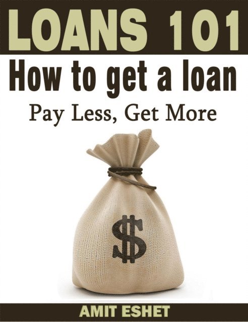 Amit Eshet - Loans 101 - How to Get a Loan; Pay Less, Get More, E-bok