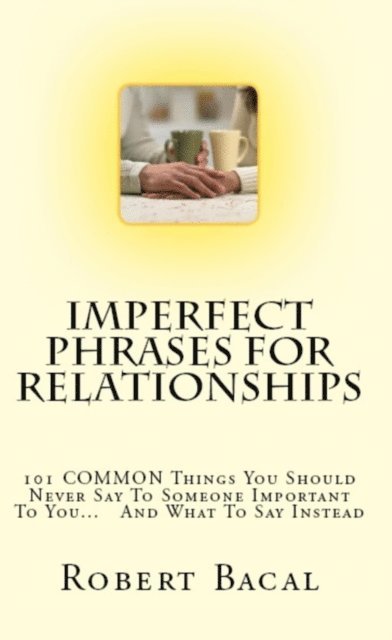 Robert Bacal - Imperfect Phrases For Relationships: 101 COMMON Things You Should Never Say To Someone Important To You... And What To Say Instead, E-bok