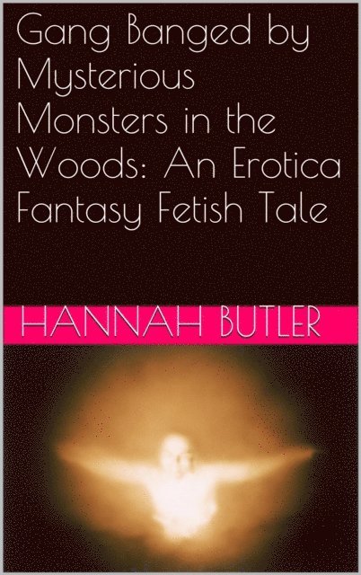 Hannah Butler - Gang Banged by Mysterious Monsters in the Woods: An Erotica Fantasy Fetish Tale, E-bok