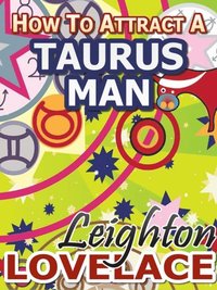 How To Attract A Taurus Man - The Astrology for Lovers Guide to Understanding Taurus Men, Horoscope Compatibility Tips and Much More