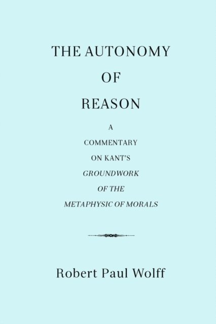 Robert Paul Wolff - Autonomy of Reason: A Commentary on Kant's Groundwork of the Metaphysic of Morals, E-bok