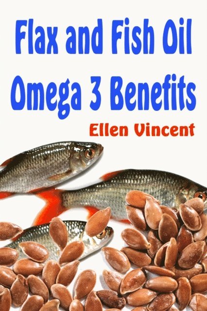 Ellen Vincent - Flax and Fish Oil Omega 3 Benefits, E-bok