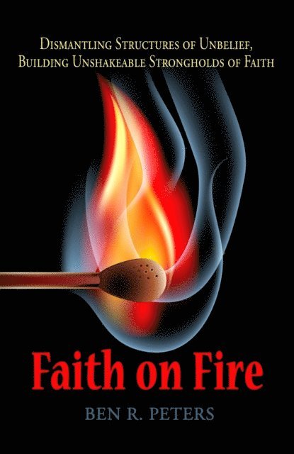 Ben R Peters - Faith on Fire: Dismantling Structures of Unbelief, Building Unshakeable Strongholds of Faith, E-bok