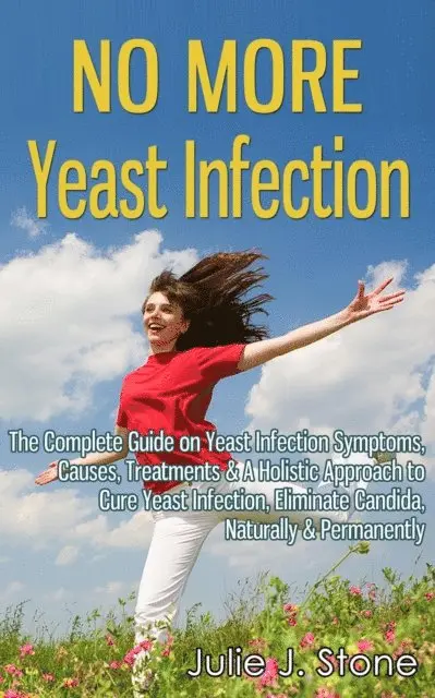 No More Yeast Infection: The Complete Guide on Yeast Infection Symptoms, Causes, Treatments & A Holistic Approach to Cure Yeast Infection, Eliminate Candida, Naturally & Permanently