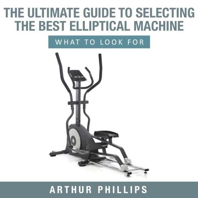 Arthur Phillips - Ultimate Guide To Selecting The Best Elliptical Machine What To Look For, E-bok. Tillgänglighet: Lägg i varukorg