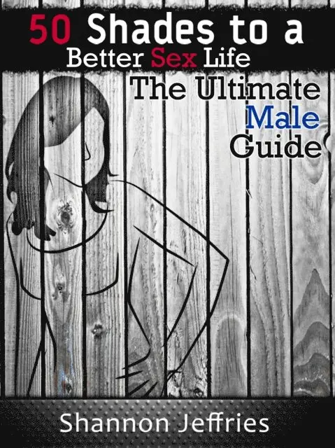 50 Shades to a Better Sex Life - The Ultimate Male Guide