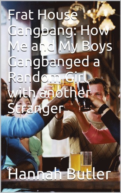 Hannah Butler - Frat House Gangbang: How Me And My Boys Gangbanged A Random Girl With Another Stranger, E-bok