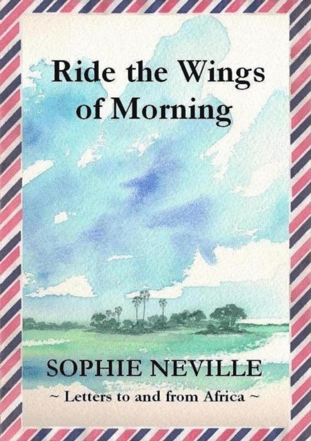 Sophie Neville - Ride the Wings of Morning: Letters to and from Africa, E-bok