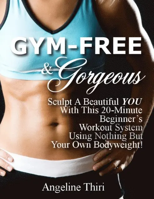 Gym-Free & Gorgeous: Sculpt A Beautiful You With This 20-Minute Beginner's Workout System Using Nothing But Your Own Bodyweight!