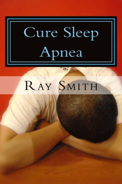 Ray Smith - Cure Sleep Apnea - Everything About Sleep Apnea And Sleep Apnea Treatment, E-bok