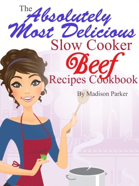 Madison Parker - Absolutely Most Delicious Slow Cooker Beef Recipes Cookbook, E-bok