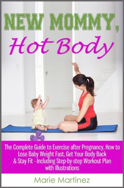 Marie Martinez - New Mommy, Hot Body: The Complete Guide to Exercise after Pregnancy, How to Lose Baby Weight Fast, Get Your Body Back & Stay Fit - Including Step-by-step Workout Plan with Illustrations, E-bok