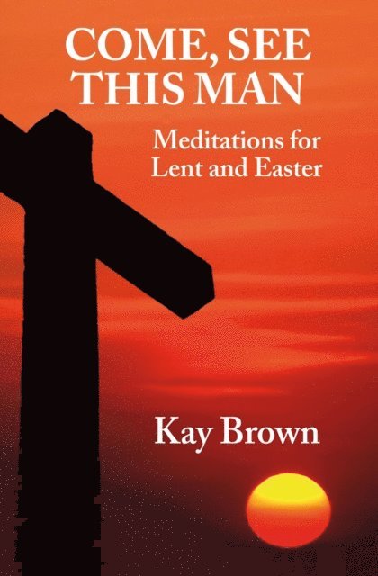 Kay Brown - Come, See This Man: Meditations for Lent and Easter, E-bok