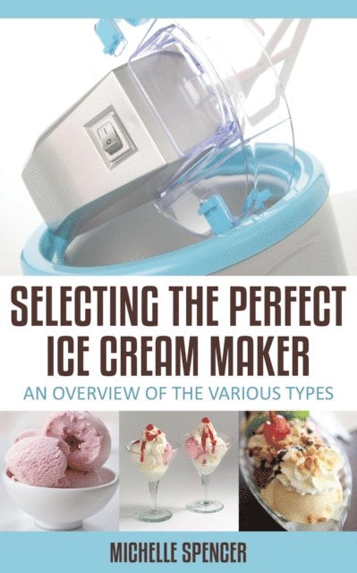 Michelle Spencer - Selecting The Perfect Ice Cream Maker An Overview Of The Various Types, E-bok