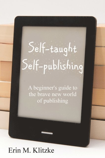 Erin M. Klitzke - Self-Taught Self-Publishing: A Beginner's Guide to the Brave New World of Publishing, E-bok