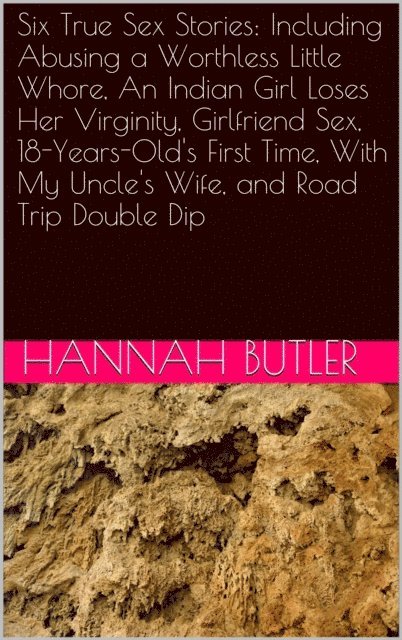 Hannah Butler - Six True Sex Stories: Including Abusing a Worthless Little Whore, An Indian Girl Loses Her Virginity, Girlfriend Sex, 18-Years-Old's First Time, With My Uncle's Wife, and Road Trip Double Dip, E-bok