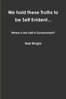 Rob Wright - We hold these Truths to be Self Evident... Where is the Self in Government?, Häftad