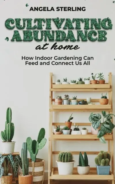 Cultivating Abundance at Home, How Indoor Gardening Can Feed and Connect Us All