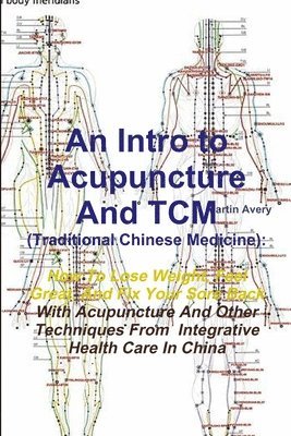 Intro to Acupuncture and Tcm (Traditional Chinese Medicine): How to Lose Weight, Feel Great, and Fix Your Sore Back with Acupuncture and Other Tech...