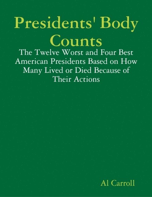 Al Carroll - Presidents' Body Counts: The Twelve Worst and Four Best American Presidents Based on How Many Lived or Died Because of Their Actions, E-bok