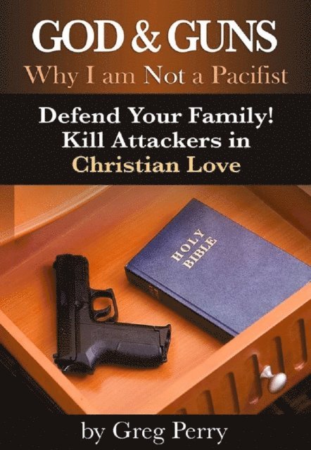 Greg Perry - God and Guns: Why I am Not a Pacifist - Defend Your Family! Kill Your Attackers in Christian Love, E-bok