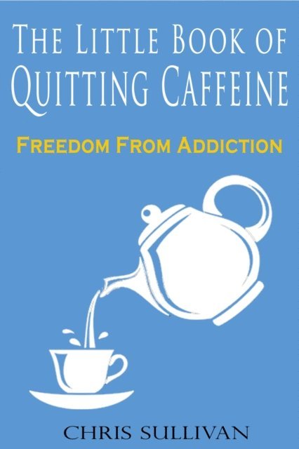 Chris Sullivan - Little Book of Quitting Caffeine: Freedom From Addiction, E-bok