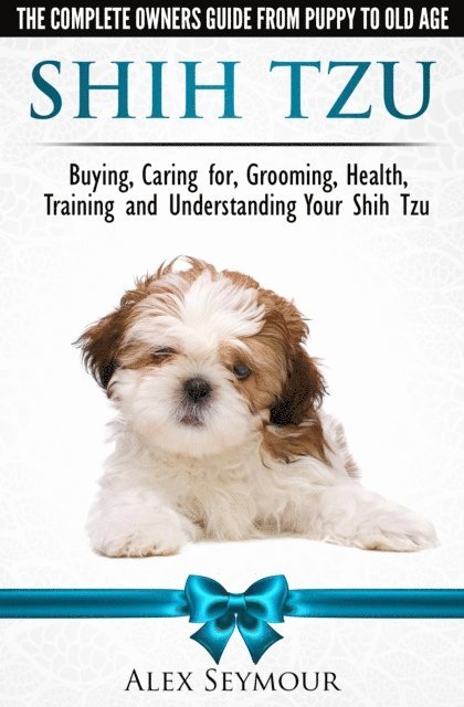Alex Seymour - Shih Tzu Dogs: The Complete Owners Guide from Puppy to Old Age. Buying, Caring For, Grooming, Health, Training and Understanding Your Shih Tzu., E-bok