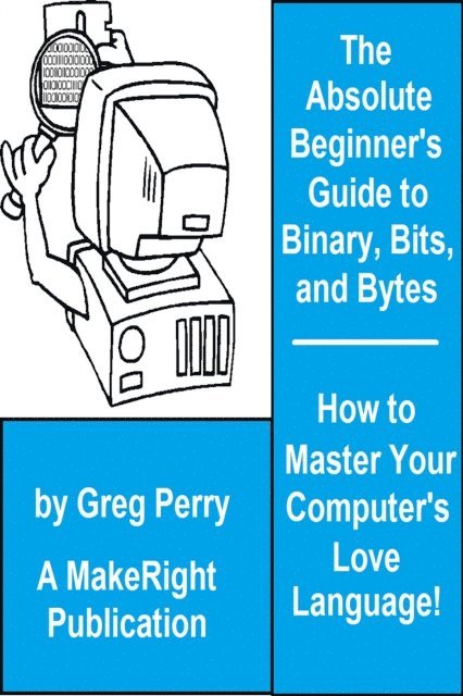 Greg Perry - Absolute Beginner's Guide to Binary, Hex, Bits, and Bytes! How to Master Your Computer's Love Language, E-bok